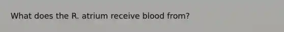 What does the R. atrium receive blood from?