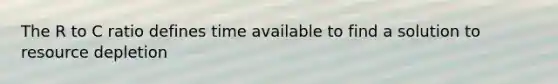 The R to C ratio defines time available to find a solution to resource depletion