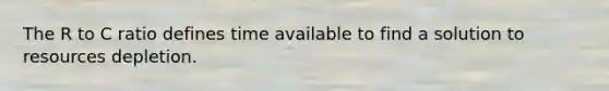The R to C ratio defines time available to find a solution to resources depletion.