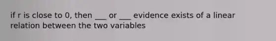 if r is close to 0, then ___ or ___ evidence exists of a linear relation between the two variables