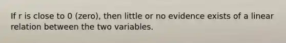 If r is close to 0 (zero), then little or no evidence exists of a linear relation between the two variables.