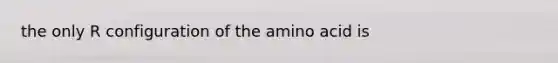 the only R configuration of the amino acid is