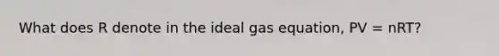 What does R denote in the ideal gas equation, PV = nRT?