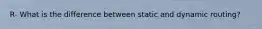 R- What is the difference between static and dynamic routing?