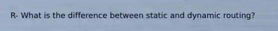 R- What is the difference between static and dynamic routing?