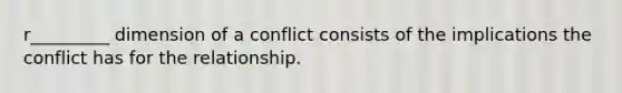 r_________ dimension of a conflict consists of the implications the conflict has for the relationship.