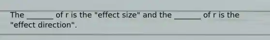 The _______ of r is the "effect size" and the _______ of r is the "effect direction".