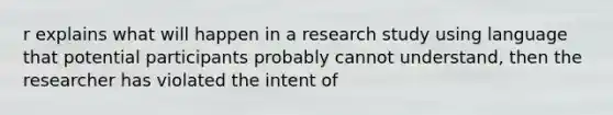 r explains what will happen in a research study using language that potential participants probably cannot understand, then the researcher has violated the intent of