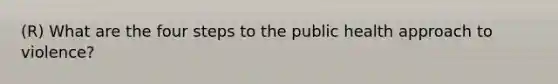 (R) What are the four steps to the public health approach to violence?