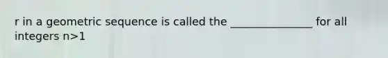 r in a geometric sequence is called the _______________ for all integers n>1