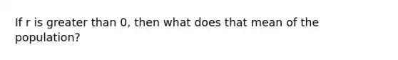 If r is greater than 0, then what does that mean of the population?