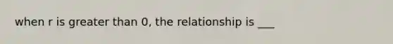 when r is greater than 0, the relationship is ___