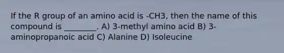 If the R group of an amino acid is -CH3, then the name of this compound is ________. A) 3-methyl amino acid B) 3-aminopropanoic acid C) Alanine D) Isoleucine