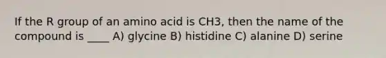 If the R group of an amino acid is CH3, then the name of the compound is ____ A) glycine B) histidine C) alanine D) serine