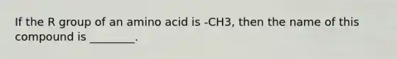 If the R group of an amino acid is -CH3, then the name of this compound is ________.