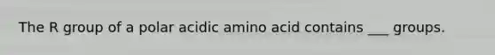 The R group of a polar acidic amino acid contains ___ groups.