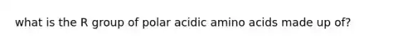 what is the R group of polar acidic amino acids made up of?