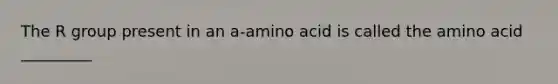 The R group present in an a-amino acid is called the amino acid _________