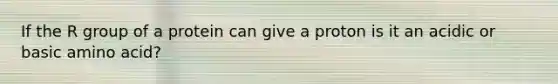 If the R group of a protein can give a proton is it an acidic or basic amino acid?