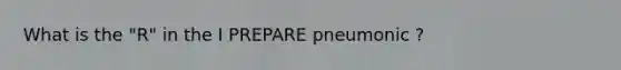 What is the "R" in the I PREPARE pneumonic ?