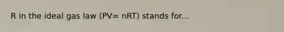 R in the ideal gas law (PV= nRT) stands for...