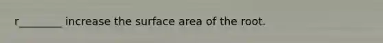 r________ increase the surface area of the root.