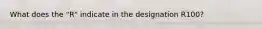 What does the "R" indicate in the designation R100?