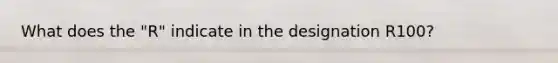 What does the "R" indicate in the designation R100?