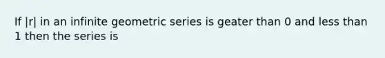 If |r| in an infinite geometric series is geater than 0 and less than 1 then the series is