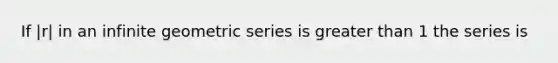 If |r| in an <a href='https://www.questionai.com/knowledge/kV7ghwyfto-infinite-geometric-series' class='anchor-knowledge'>infinite geometric series</a> is greater than 1 the series is