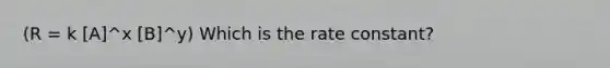 (R = k [A]^x [B]^y) Which is the rate constant?