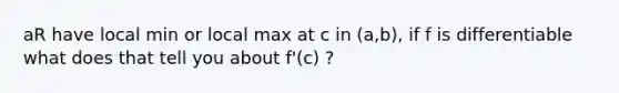 a R have local min or local max at c in (a,b), if f is differentiable what does that tell you about f'(c) ?