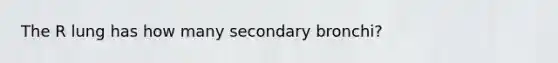 The R lung has how many secondary bronchi?