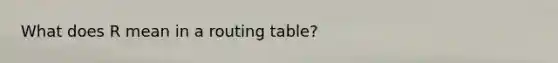 What does R mean in a routing table?