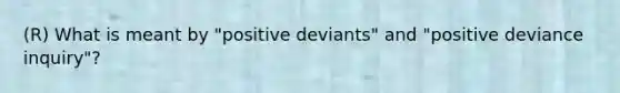 (R) What is meant by "positive deviants" and "positive deviance inquiry"?