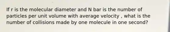 If r is the molecular diameter and N bar is the number of particles per unit volume with average velocity , what is the number of collisions made by one molecule in one second?