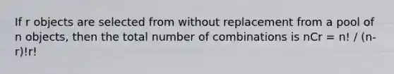 If r objects are selected from without replacement from a pool of n objects, then the total number of combinations is nCr = n! / (n-r)!r!