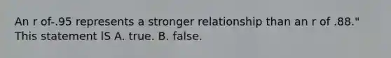 An r of-.95 represents a stronger relationship than an r of .88." This statement lS A. true. B. false.