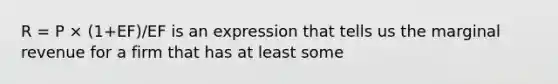 R = P × (1+EF)/EF is an expression that tells us the marginal revenue for a firm that has at least some