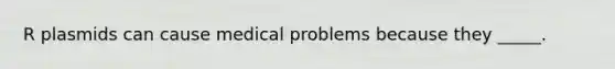 R plasmids can cause medical problems because they _____.