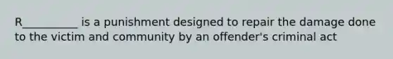 R__________ is a punishment designed to repair the damage done to the victim and community by an offender's criminal act