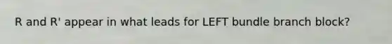 R and R' appear in what leads for LEFT bundle branch block?