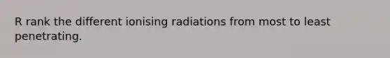 R rank the different ionising radiations from most to least penetrating.