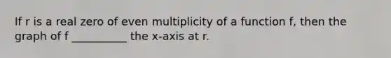 If r is a real zero of even multiplicity of a function f, then the graph of f __________ the x-axis at r.