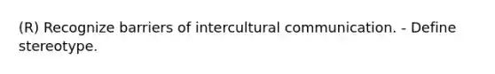 (R) Recognize barriers of intercultural communication. - Define stereotype.