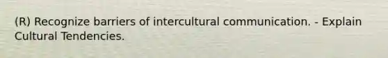 (R) Recognize barriers of intercultural communication. - Explain Cultural Tendencies.