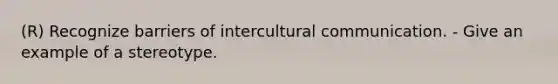 (R) Recognize barriers of intercultural communication. - Give an example of a stereotype.