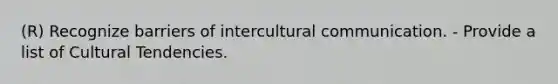 (R) Recognize barriers of intercultural communication. - Provide a list of Cultural Tendencies.