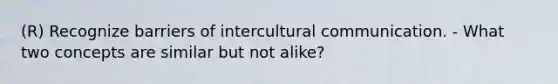 (R) Recognize barriers of intercultural communication. - What two concepts are similar but not alike?