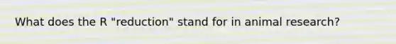 What does the R "reduction" stand for in animal research?